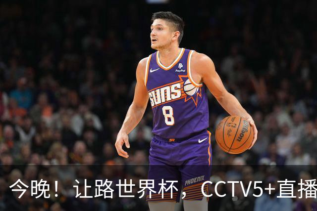 今晚！让路世界杯，CCTV5+直播中国男篮，NBA球员杨瀚森能否出战？CBA球员领衔