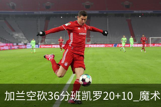 加兰空砍36分班凯罗20+10 魔术击败骑士2连胜